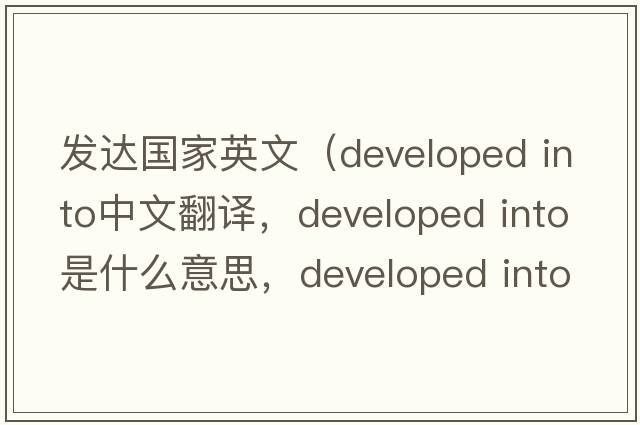 發(fā)達國家英文（developed into中文翻譯，developed into是什么意思，developed into發(fā)音、用法及例句）