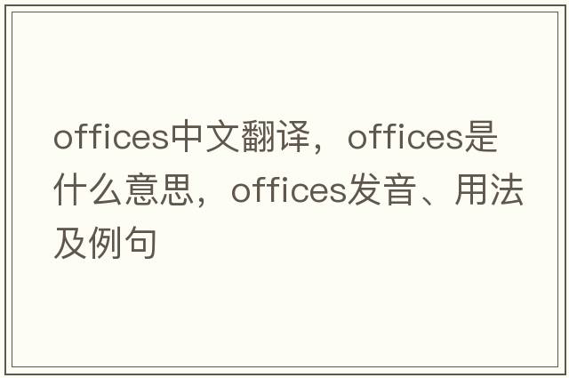 offices中文翻譯，offices是什么意思，offices發(fā)音、用法及例句