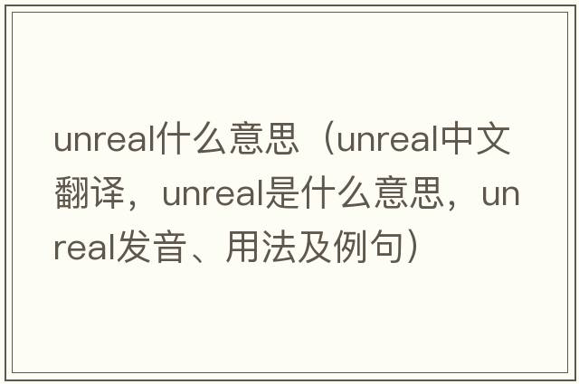 unreal什么意思（unreal中文翻譯，unreal是什么意思，unreal發(fā)音、用法及例句）
