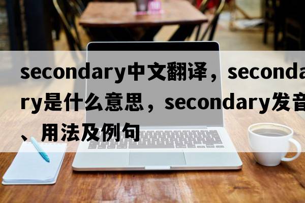 secondary中文翻譯，secondary是什么意思，secondary發(fā)音、用法及例句