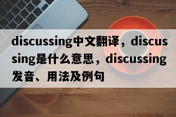 discussing中文翻譯，discussing是什么意思，discussing發(fā)音、用法及例句