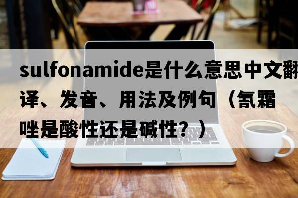 sulfonamide是什么意思中文翻譯、發(fā)音、用法及例句（氰霜唑是酸性還是堿性？）