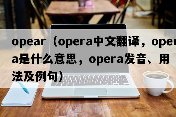 OPEAR（opera中文翻譯，opera是什么意思，opera發(fā)音、用法及例句）