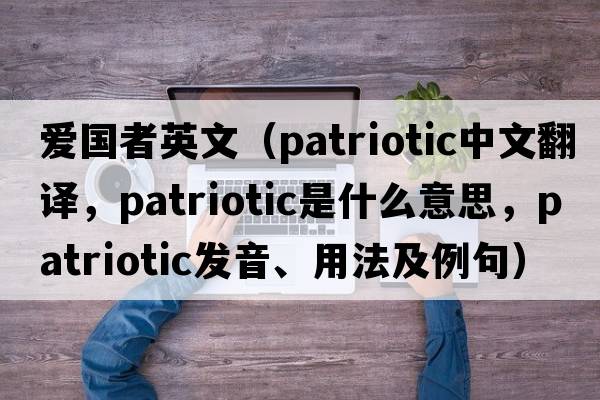 愛(ài)國者英文（patriotic中文翻譯，patriotic是什么意思，patriotic發(fā)音、用法及例句）