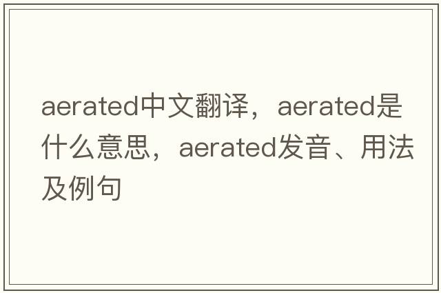 aerated中文翻譯，aerated是什么意思，aerated發(fā)音、用法及例句