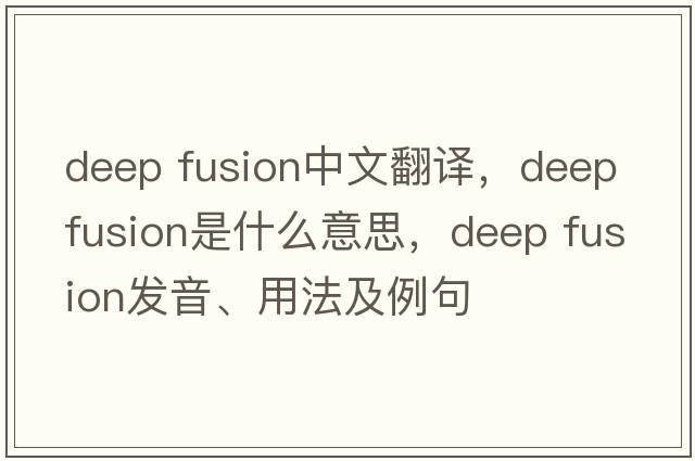deep fusion中文翻譯，deep fusion是什么意思，deep fusion發(fā)音、用法及例句