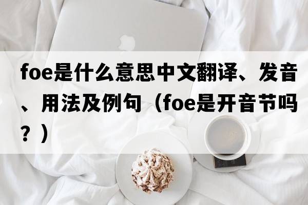 foe是什么意思中文翻譯、發(fā)音、用法及例句（foe是開(kāi)音節嗎？）