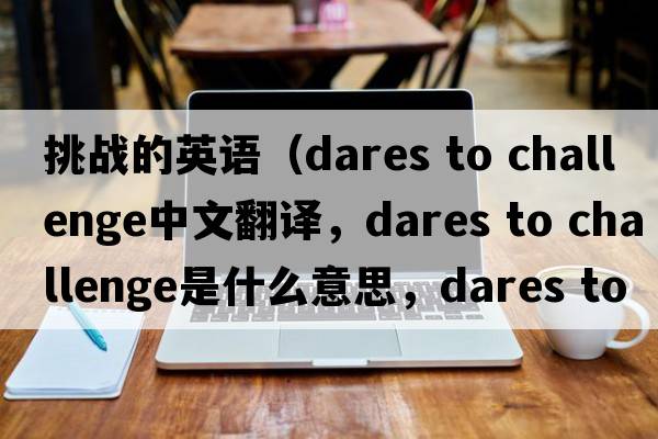 挑戰的英語(yǔ)（dares to challenge中文翻譯，dares to challenge是什么意思，dares to challenge發(fā)音、用法及例句）