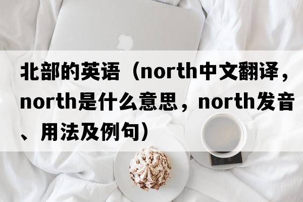 北部的英語(yǔ)（north中文翻譯，north是什么意思，north發(fā)音、用法及例句）