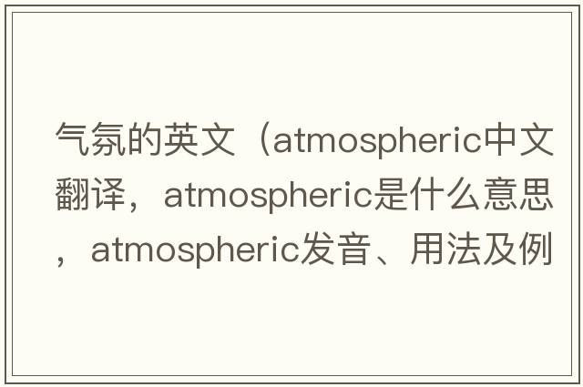 氣氛的英文（atmospheric中文翻譯，atmospheric是什么意思，atmospheric發(fā)音、用法及例句）