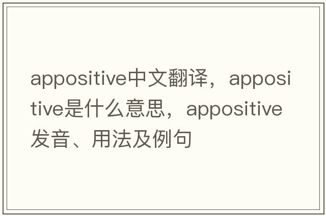 appositive中文翻譯，appositive是什么意思，appositive發(fā)音、用法及例句