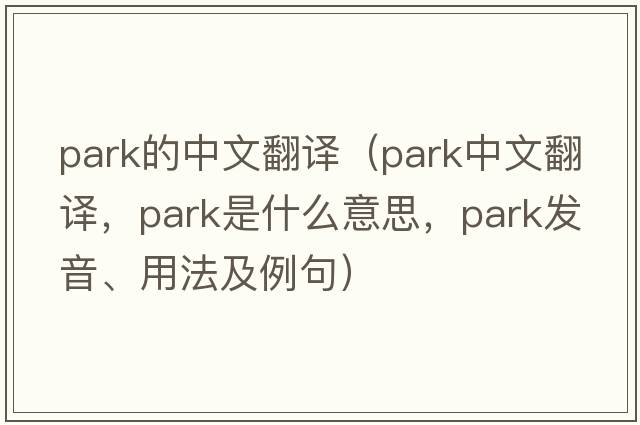 park的中文翻譯（park中文翻譯，park是什么意思，park發(fā)音、用法及例句）