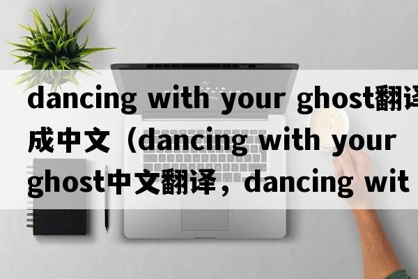dancing with your ghost翻譯成中文（dancing with your ghost中文翻譯，dancing with your ghost是什么意思，dancing with y
