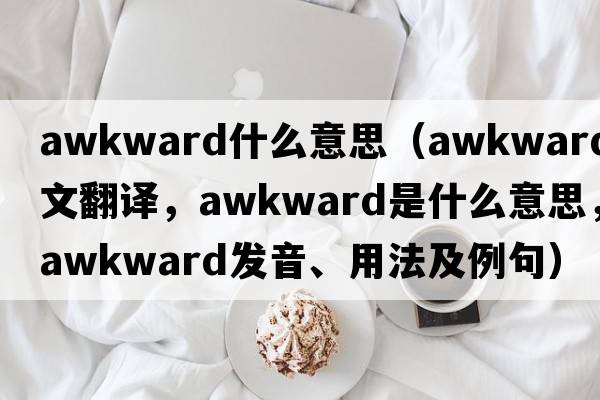 awkward什么意思（awkward中文翻譯，awkward是什么意思，awkward發(fā)音、用法及例句）