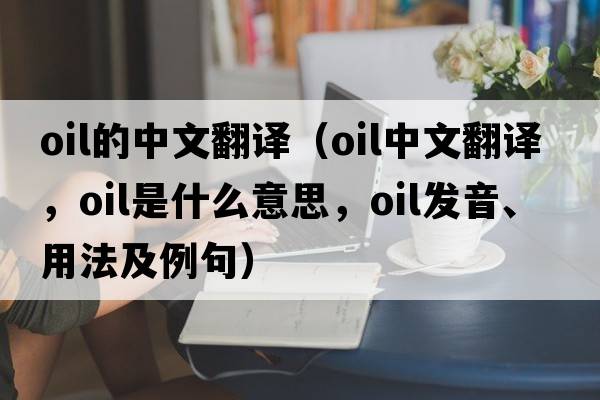 oil的中文翻譯（oil中文翻譯，oil是什么意思，oil發(fā)音、用法及例句）