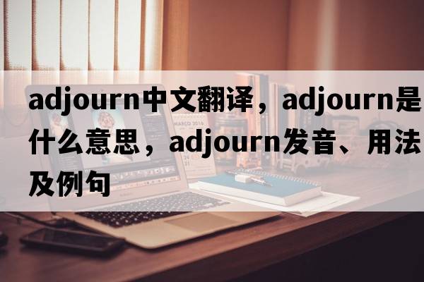 adjourn中文翻譯，adjourn是什么意思，adjourn發(fā)音、用法及例句