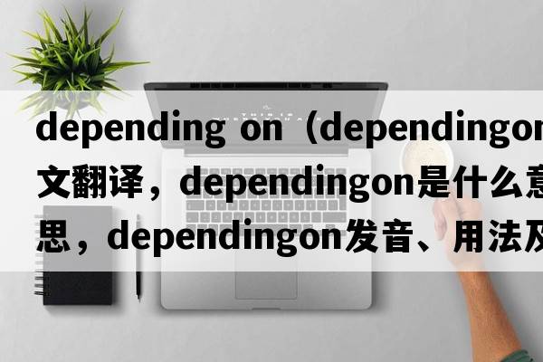depending on（dependingon中文翻譯，dependingon是什么意思，dependingon發(fā)音、用法及例句）