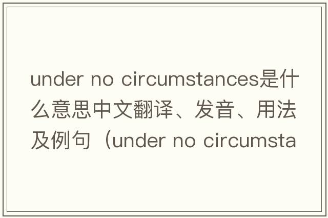 under no circumstances是什么意思中文翻譯、發(fā)音、用法及例句（under no circumstance）