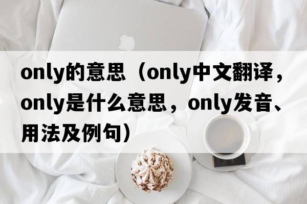 only的意思（only中文翻譯，only是什么意思，only發(fā)音、用法及例句）