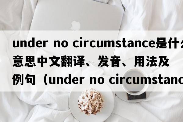 under no circumstance是什么意思中文翻譯、發(fā)音、用法及例句（under no circumstances后常跟什么時(shí)態(tài)？）