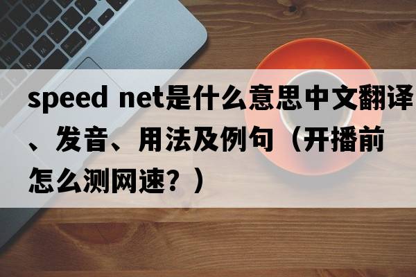 speed net是什么意思中文翻譯、發(fā)音、用法及例句（開(kāi)播前怎么測網(wǎng)速？）