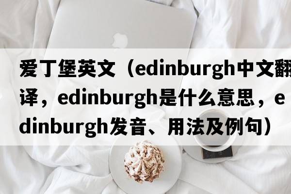 愛(ài)丁堡英文（Edinburgh中文翻譯，Edinburgh是什么意思，Edinburgh發(fā)音、用法及例句）