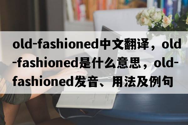 old-fashioned中文翻譯，old-fashioned是什么意思，old-fashioned發(fā)音、用法及例句