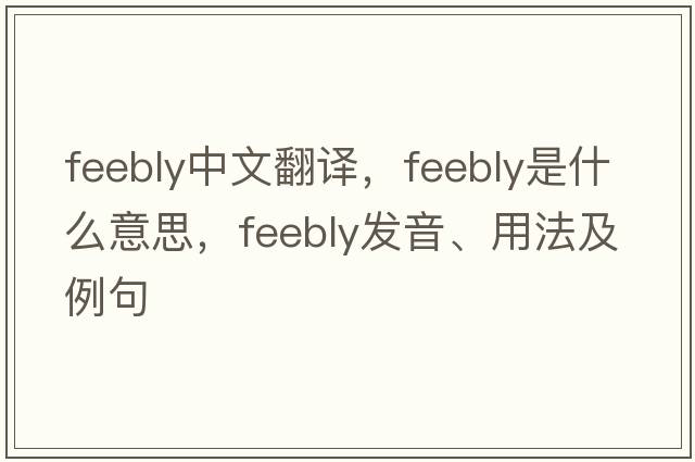 feebly中文翻譯，feebly是什么意思，feebly發(fā)音、用法及例句