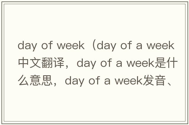 day of week（day of a week中文翻譯，day of a week是什么意思，day of a week發(fā)音、用法及例句）