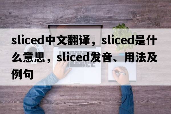 sliced中文翻譯，sliced是什么意思，sliced發(fā)音、用法及例句