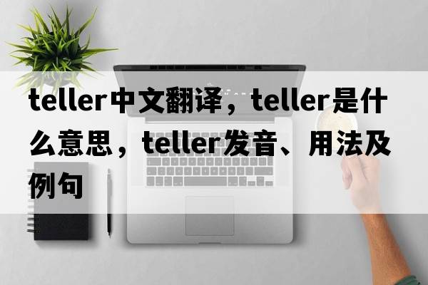 teller中文翻譯，teller是什么意思，teller發(fā)音、用法及例句