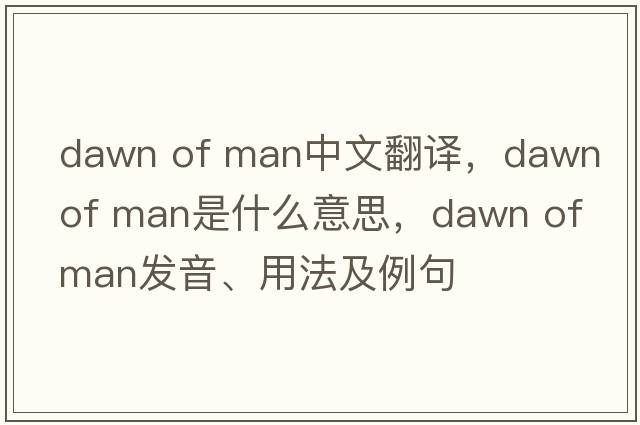 dawn of man中文翻譯，dawn of man是什么意思，dawn of man發(fā)音、用法及例句