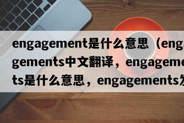 engagement是什么意思（engagements中文翻譯，engagements是什么意思，engagements發(fā)音、用法及例句）