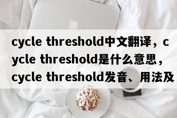 cycle threshold中文翻譯，cycle threshold是什么意思，cycle threshold發(fā)音、用法及例句