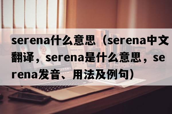serena什么意思（Serena中文翻譯，Serena是什么意思，Serena發(fā)音、用法及例句）