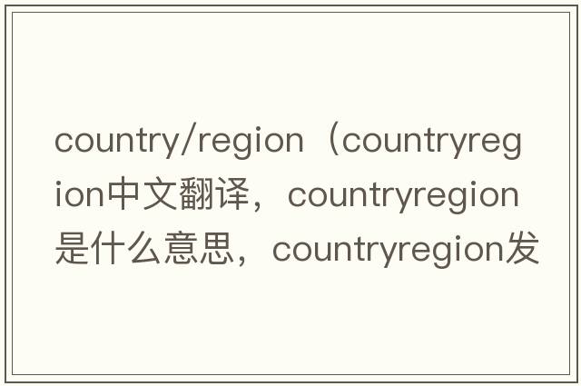 country/region（countryregion中文翻譯，countryregion是什么意思，countryregion發(fā)音、用法及例句）