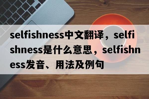 selfishness中文翻譯，selfishness是什么意思，selfishness發(fā)音、用法及例句