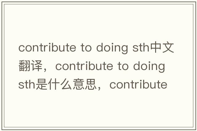 contribute to doing sth中文翻譯，contribute to doing sth是什么意思，contribute to doing sth發(fā)音、用法及例句
