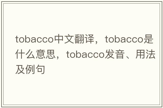 tobacco中文翻譯，tobacco是什么意思，tobacco發(fā)音、用法及例句