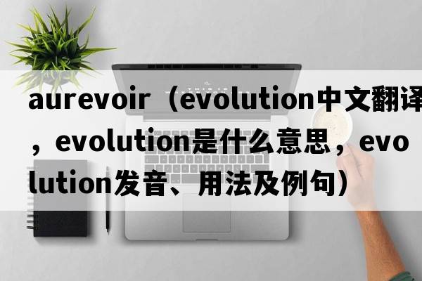 aurevoir（evolution中文翻譯，evolution是什么意思，evolution發(fā)音、用法及例句）