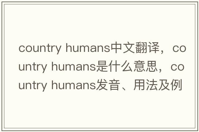 country humans中文翻譯，country humans是什么意思，country humans發(fā)音、用法及例句