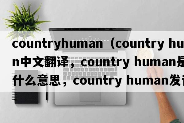 countryhuman（country human中文翻譯，country human是什么意思，country human發(fā)音、用法及例句）