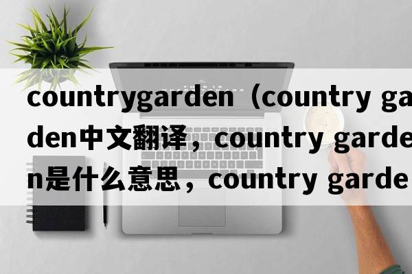 countrygarden（country garden中文翻譯，country garden是什么意思，country garden發(fā)音、用法及例句）
