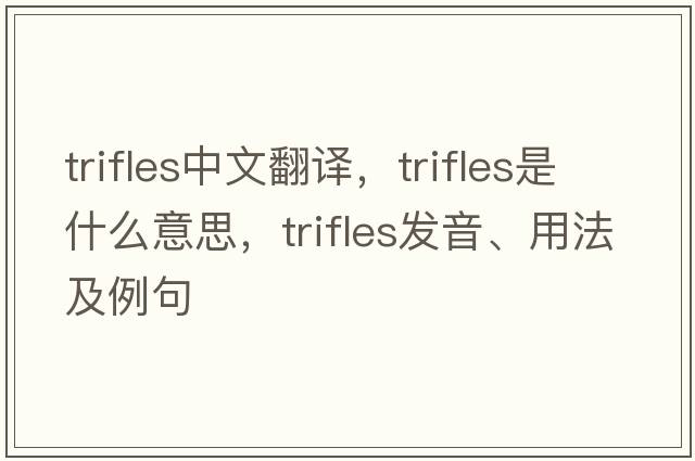 trifles中文翻譯，trifles是什么意思，trifles發(fā)音、用法及例句
