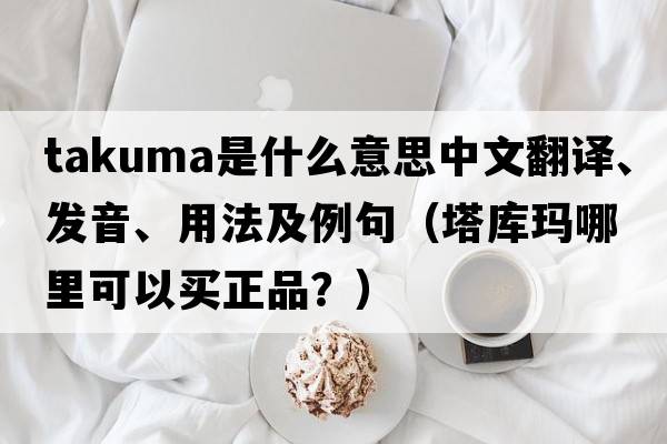 Takuma是什么意思中文翻譯、發(fā)音、用法及例句（塔庫瑪哪里可以買(mǎi)正品？）