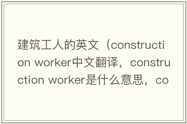 建筑工人的英文（construction worker中文翻譯，construction worker是什么意思，construction worker發(fā)音、用法及例句）