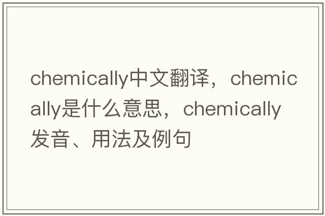 chemically中文翻譯，chemically是什么意思，chemically發(fā)音、用法及例句