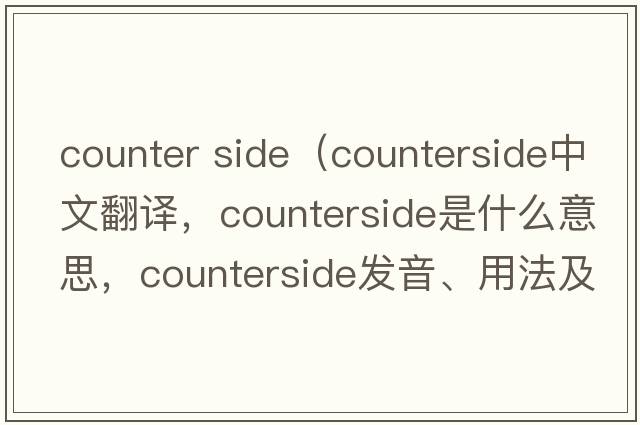 counter side（counterside中文翻譯，counterside是什么意思，counterside發(fā)音、用法及例句）