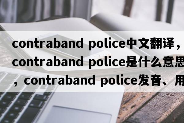 contraband police中文翻譯，contraband police是什么意思，contraband police發(fā)音、用法及例句