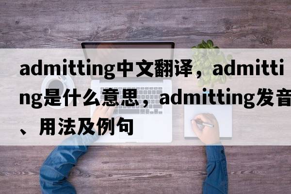 admitting中文翻譯，admitting是什么意思，admitting發(fā)音、用法及例句